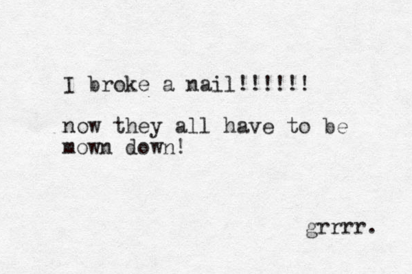 I broke a nail!!!!!! now they all have to be mown down! grrrr. 
