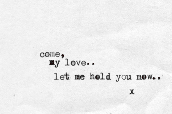 come , my love.. let me hold you now.. x x 
