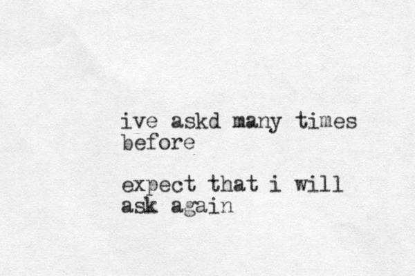 ive askd many times before expect that i will ask again 