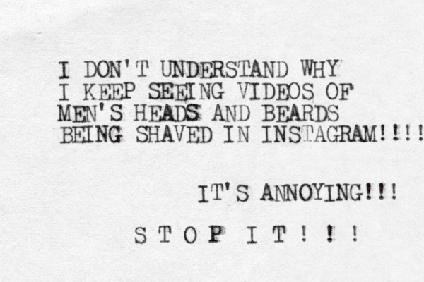 I DON'T UNDERSTAND WHY I KEEP SEEING VIDEOS OF MEN'S HEADS AND BEARDS BEING SHAVED IN INSTAGRAM!!!! IT'S ANNOYING!!! S T O P I T ! ! ! 