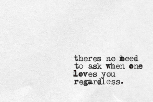 theres no beed n to ask when one loves you regardless.