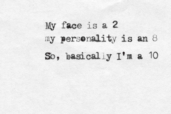 My face is a 2 my personality is an 8 So, basically I'm a 10 