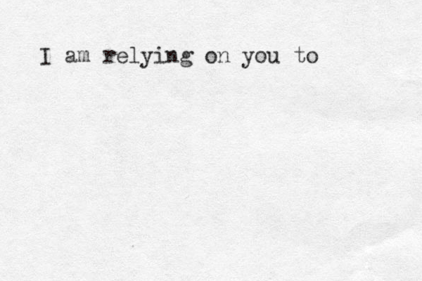 I am relying on you to