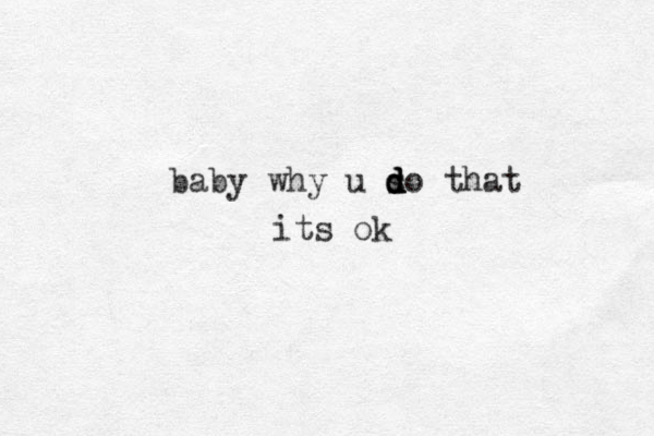 baby why u so d d d d that its ok
