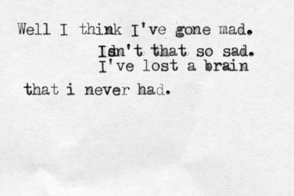Well I think I've gone mad. Id sn't that so sad. I've lost a brain that i never had. 