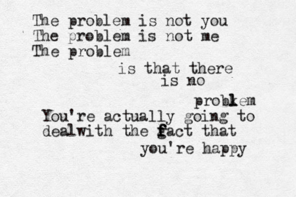 The problem is not you The problem is not me The problem is that there is no probkem l l You're actually going to dealwith the gact f f f f that you're happy 
