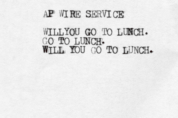 AP WIRE SERVICE WILLYOU GO TO LUNCH. GO TO LUNCH. WILL YOU GO TO LUNCH. 