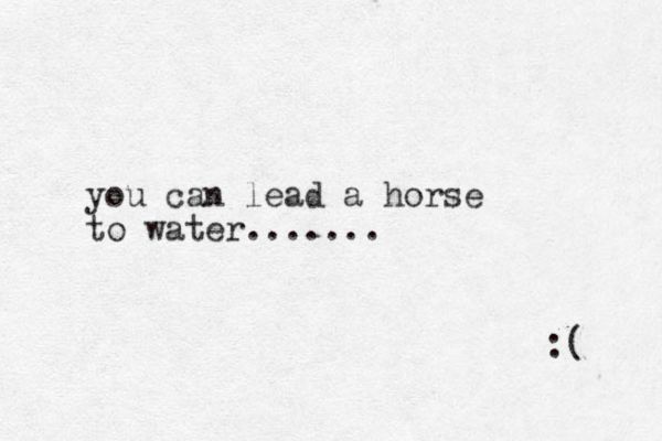 you can lead a horse to water....... :( 