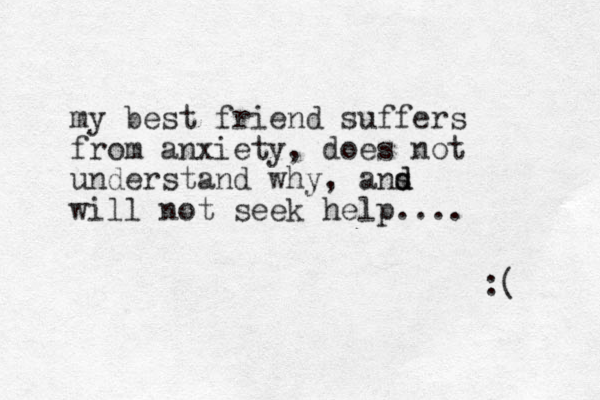 my best friend suffers from anxiety, does not understand why, a s nd d will not seek help.... :( 