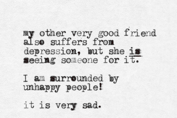 my other very good friend also suffers from depression, but she is __ seeing someone for it. I am surrounded by unhappy people! it is very sad. 