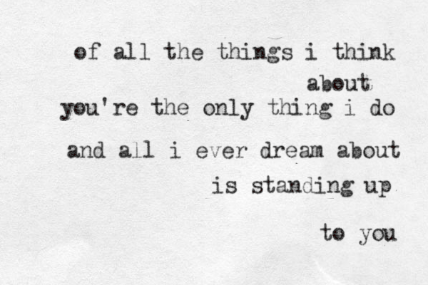 of all the things i think about you're the only thing i do and all i ever dream about is standing up to you 