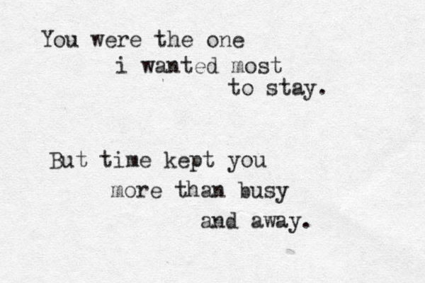 You were the one i wanted most to stay. But time kept you more than busy and away.