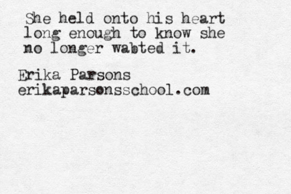 She held onto his heart long enough to know she no longer wabted it. Erika Parsons erikaparsonsschool.com