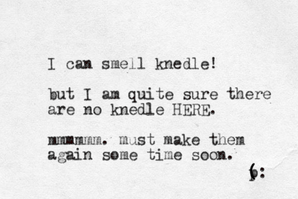 I can smell knedle! but I am quite sure there are no knedle HERE. mmmmmm. must make them again some time soon. ( p ( ( (: 