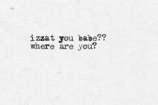 izzat you babe?? where are you?