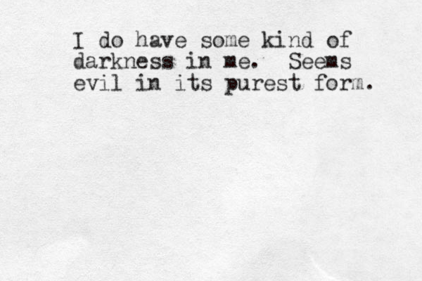I do have some kind of darkness in me. Seems evil in its purest form. 