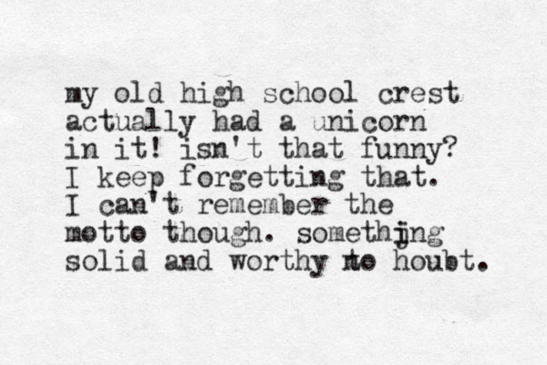 my old high school crest actually had a unicorn in it! isn't that funny? I keep forgetting that. I can't remember the motto though. somethjng i i solid and worthy t no houbt. 