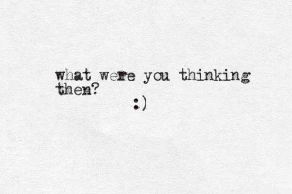 what were you thinking then? :)