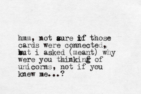 hmm, not aure s s of i i if those cards were connected, n b but i asked (meant) why were you thinkinf g g of unicorns, not if you knew me...? 
