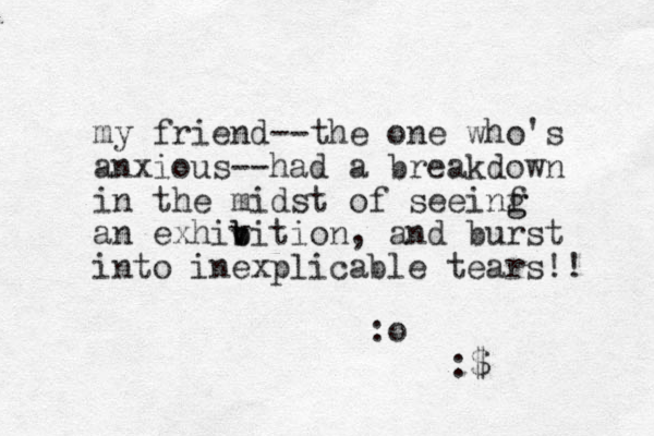 my friend--the one who's anxious--had a breakdown in the midst of seeinf g g an exhiv b bition, and burst into inexplicable tears!! :o :$
