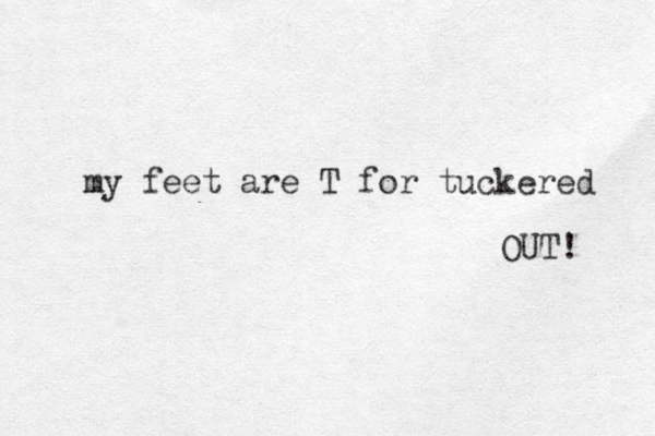my feet are T for tuckered OUT! 