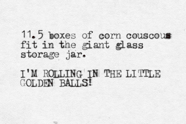 11.5 boxes of corn couscous fit in the giant glass storage jar. I'M ROLLING IN THE LITTLE GOLDEN BALLS!
