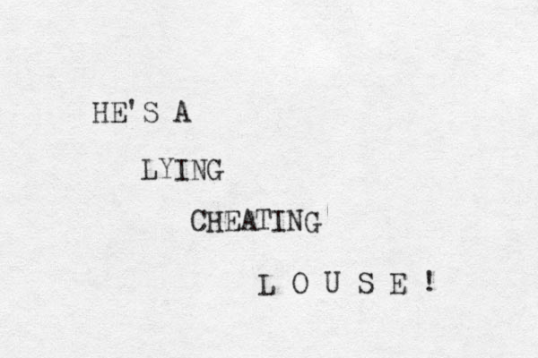 HE'S A LYING CHEATING L O U S E ! 