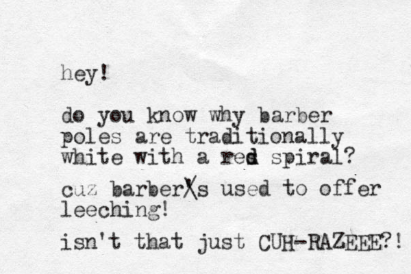 hey! do you know why barber poles are traditionally white with a res d d spiral? cuz barber's / \ used to offer lee ching! isn't that just CUH-RAZEEE?! 