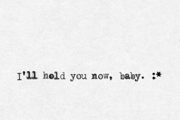 I'll hold you now, baby. :* * 