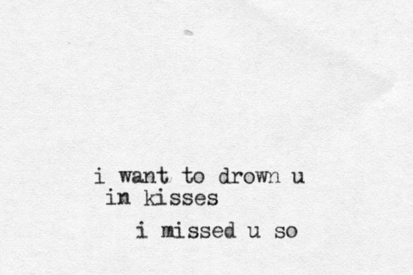 i want to drown u in kisses i missed u so
