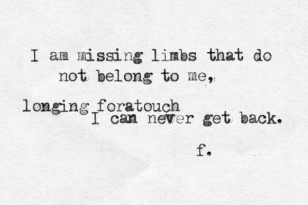 I am missing limbs that do not belong to me, longing for touch a I can never get back. f. 