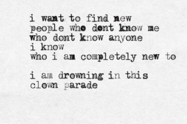 i want to find new people who dont know me who dont know anyone i know who i am completely new to i am drowning in thi s clown parade