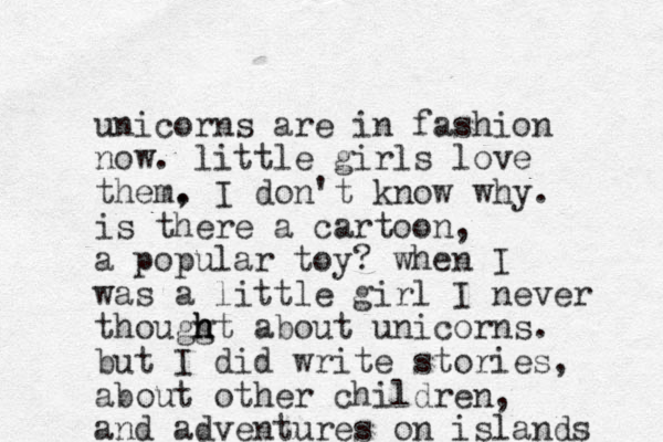 unicorns are in fashion now. little girls love them. , I don't know why. is there a cartoon, a popular toy? when I was a little girl I never thouggt h h h about unicorns. but I did write stories, about other children, and adventures on islands 