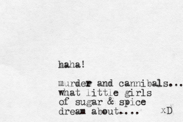 haha! murdee r r and cannibals... what little girls of sugar & spice dream about.... xD 