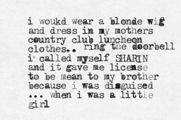 i woukd wear a blonde wif g g and dress in my mothers country club luncheon clothes.. i called myself SHARI N and it gave me license to be mean to my brother because i was disguised ... when i was a little girl ring the doorbell 