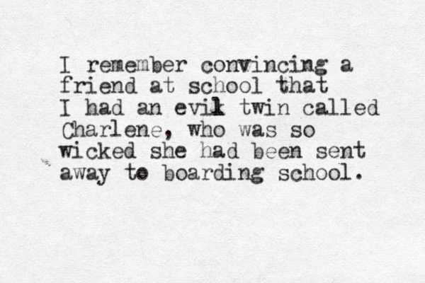 I remember convincing a friend at school that I had an evik l l twin called Charlene, who was so wicked she had been sent away to boarding school. 
