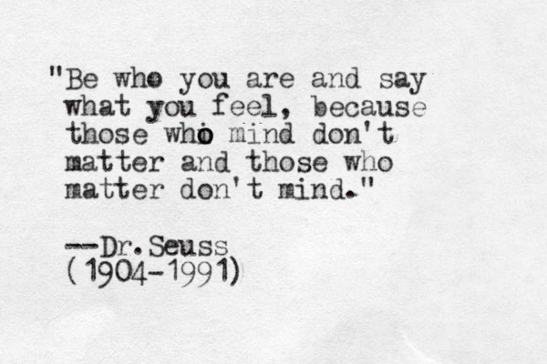 "Be who you are and say what you feel, because those whi o o o mind don't matter and those who matter don't mind." --Dr.Seuss (1904-1991)