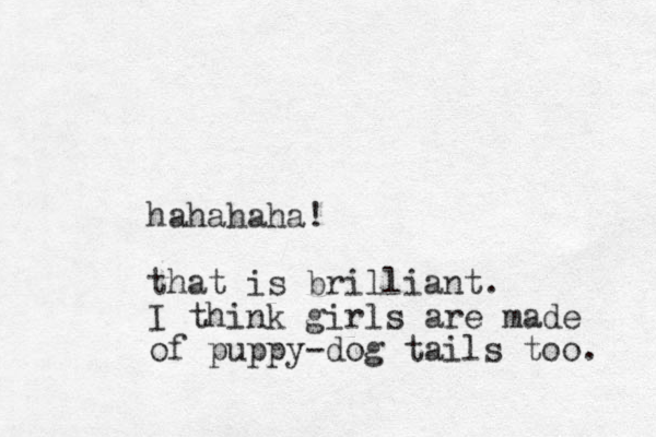 hahahaha! that is brilliant. I think girls are made of puppy-dog tails too. 