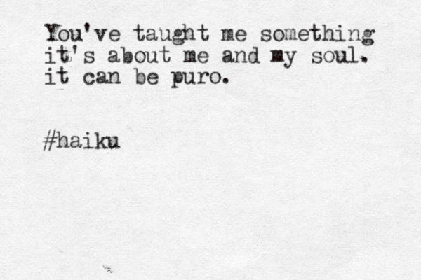 You've taught me something it's about me and my soul. it can be puro. #haiku