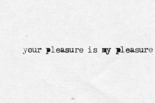 your pleasure is my pleasure 