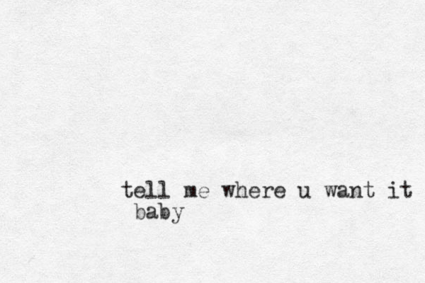 tell me where u want it baby