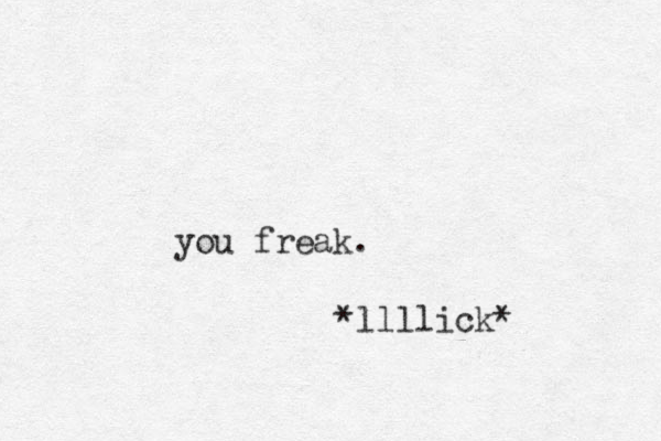 you freak. *llllick* 