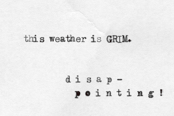 this weather is GRIM. d i s a p o i n t i n g ! p - 