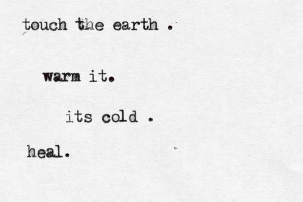 touch the earth . warm it. its cold . heal. 