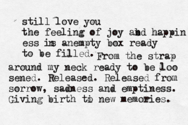 stilø l love you the feeling of joy abd n happin ess is a e n mpty box ready to be filled. n From the strap around my neck ready to be loo sened. Released. Released from sorrow , sadness and emptiness. Giving birth ti o new memories. 