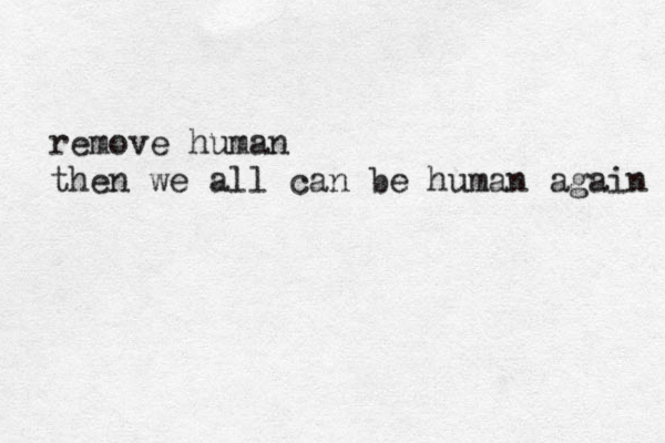 remove human then we all can be human again 