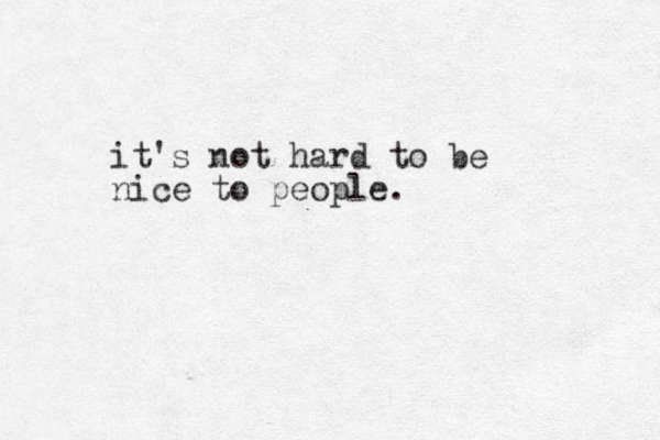 it's not hard to be nice to people.