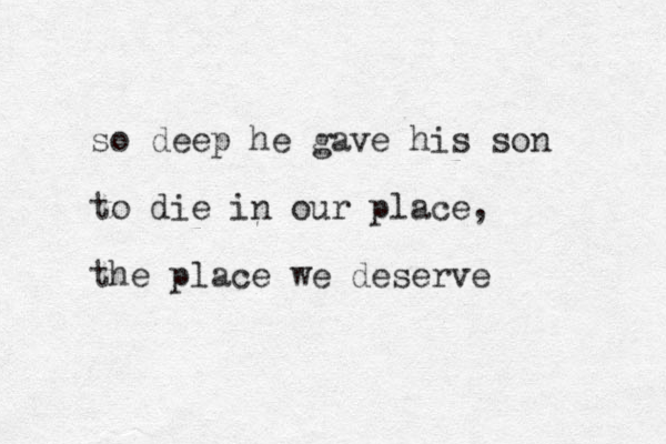 so deep he gave his son to die in our place, the place we deserve 