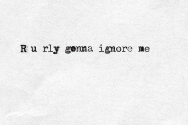 u rly gonna ignore me R R 