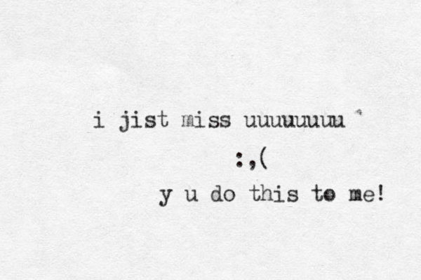 i jist miss uuuuuuuu :,( y u do this to me! 